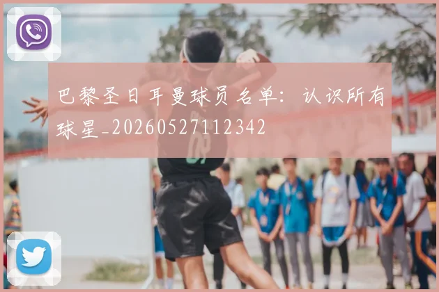 巴黎圣日耳曼球员名单：认识所有球星_20260527112342